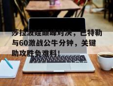 PG-莎拉波娃巅峰对决，巴特勒与60激战公牛分钟，关键助攻胜负难料！的简单介绍